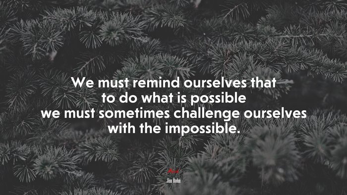 We must remind ourselves that to do what is possible we must sometimes challenge ourselves with the impossible. | Jim Rohn quote