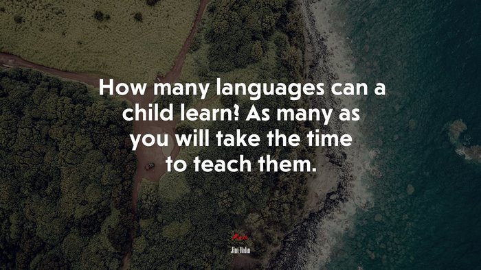 How many languages can a child learn? As many as you will take the time to teach them. | Jim Rohn quote