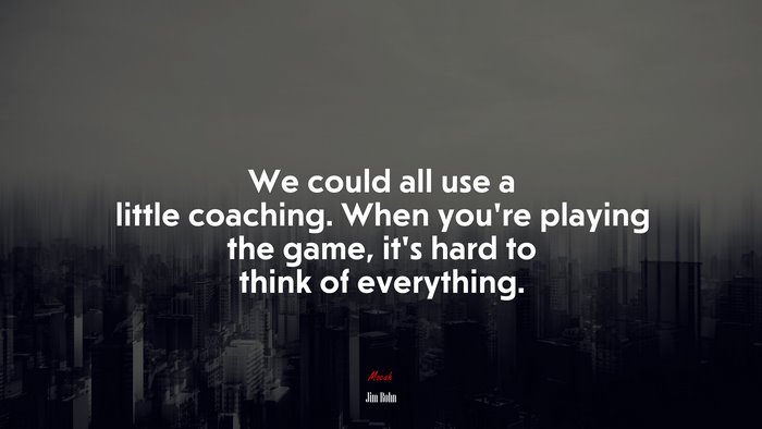 We could all use a little coaching. When you’re playing the game, it’s hard to think of everything. | Jim Rohn quote