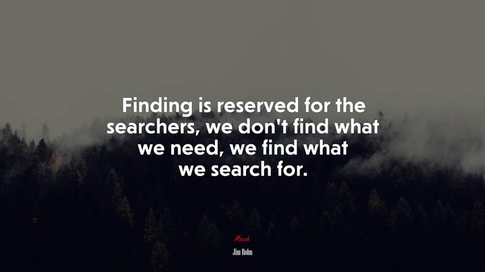 Finding is reserved for the searchers, we don’t find what we need, we find what we search for. | Jim Rohn quote