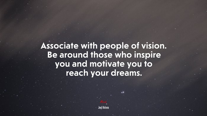 Associate with people of vision. Be around those who inspire you and motivate you to reach your dreams. | Joel Osteen quote