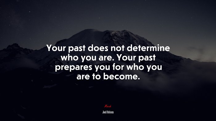Your past does not determine who you are. Your past prepares you for who you are to become. | Joel Osteen quote