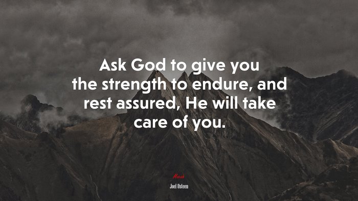Ask God to give you the strength to endure, and rest assured, He will take care of you. | Joel Osteen quote