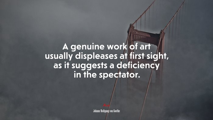A genuine work of art usually displeases at first sight, as it suggests a deficiency in the spectator. | Johann Wolfgang von Goethe quote