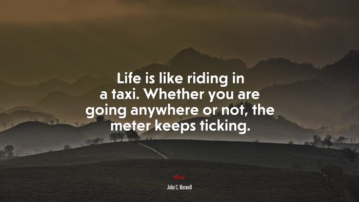 Life is like riding in a taxi. Whether you are going anywhere or not, the meter keeps ticking. | John C. Maxwell quote