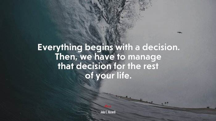Everything begins with a decision. Then, we have to manage that decision for the rest of your life. | John C. Maxwell quote