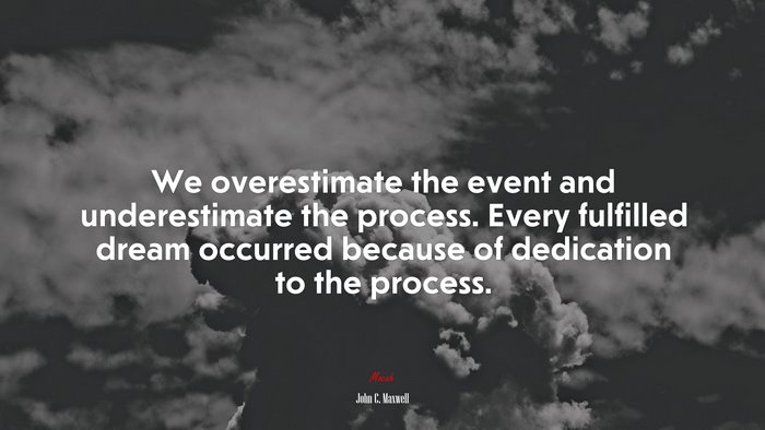 We overestimate the event and underestimate the process. Every fulfilled dream occurred because of dedication to the process. | John C. Maxwell quote