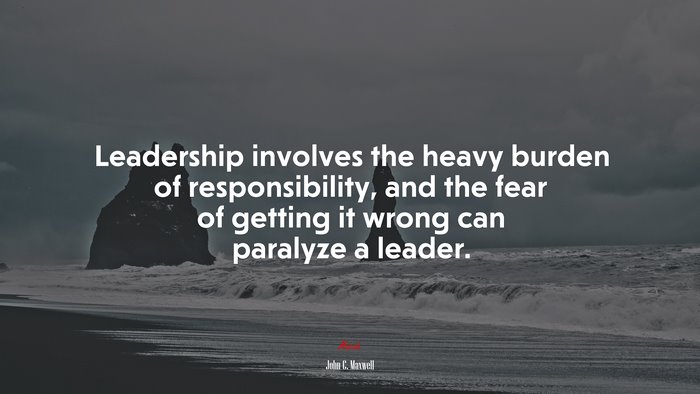 Leadership involves the heavy burden of responsibility, and the fear of getting it wrong can paralyze a leader. | John C. Maxwell quote