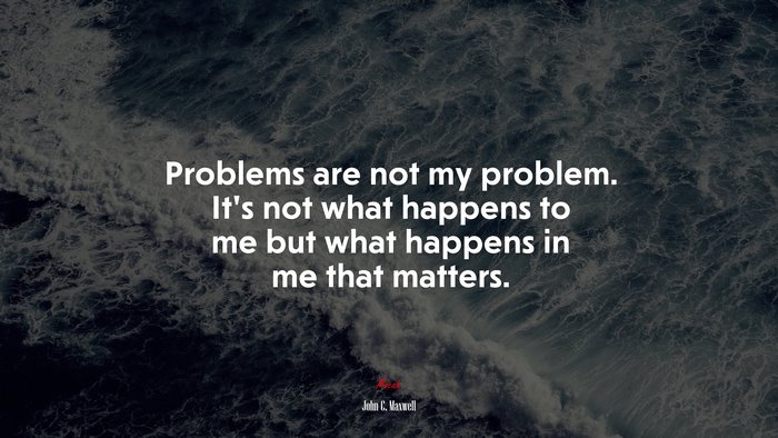 Problems are not my problem. It’s not what happens to me but what happens in me that matters. | John C. Maxwell quote