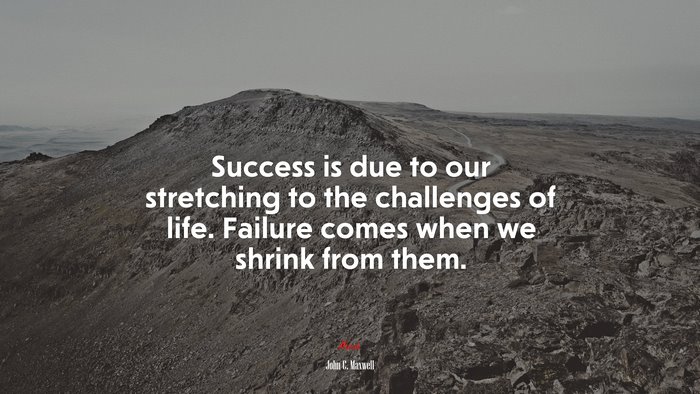 Success is due to our stretching to the challenges of life. Failure comes when we shrink from them. | John C. Maxwell quote