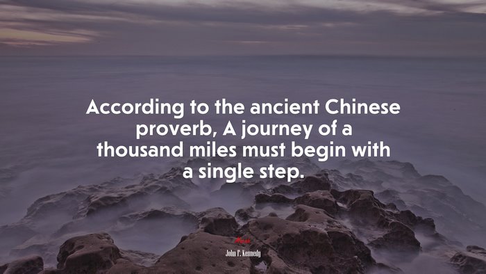 According to the ancient Chinese proverb, A journey of a thousand miles must begin with a single step. | John F. Kennedy quote