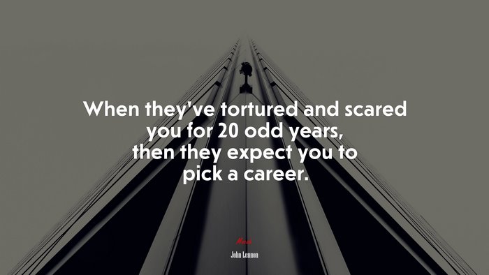 When they’ve tortured and scared you for 20 odd years, then they expect you to pick a career. | John Lennon quote