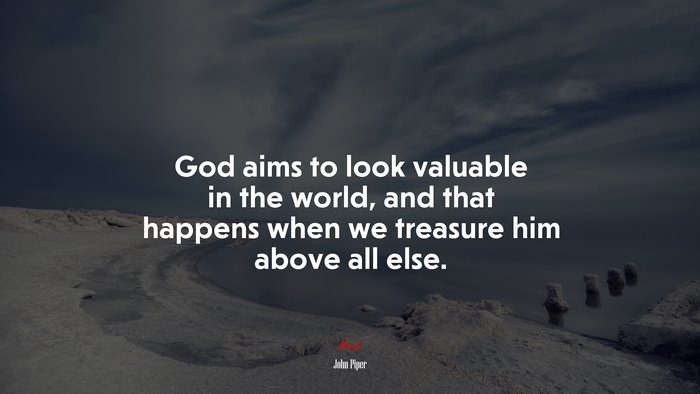 God aims to look valuable in the world, and that happens when we treasure him above all else. | John Piper quote