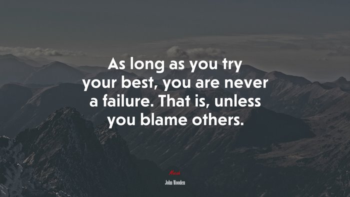 As long as you try your best, you are never a failure. That is, unless you blame others. | John Wooden quote