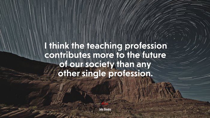 I think the teaching profession contributes more to the future of our society than any other single profession. | John Wooden quote