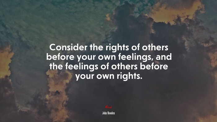 Consider the rights of others before your own feelings, and the feelings of others before your own rights. | John Wooden quote