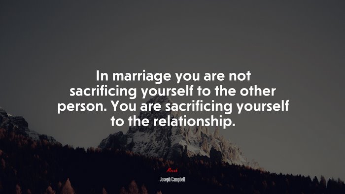 In marriage you are not sacrificing yourself to the other person. You are sacrificing yourself to the relationship. | Joseph Campbell quote