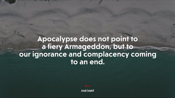 Apocalypse does not point to a fiery Armageddon, but to our ignorance and complacency coming to an end. | Joseph Campbell quote