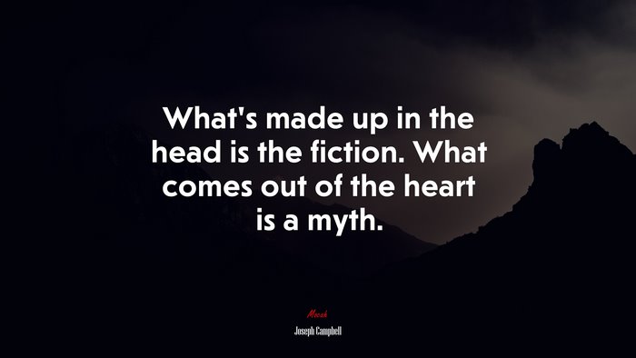 What’s made up in the head is the fiction. What comes out of the heart is a myth. | Joseph Campbell quote