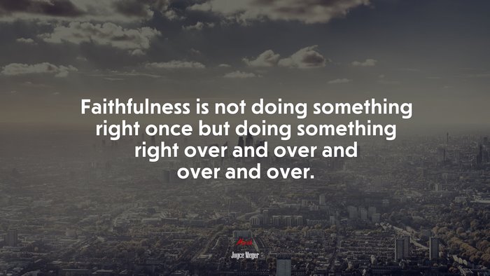 Faithfulness is not doing something right once but doing something right over and over and over and over. | Joyce Meyer quote