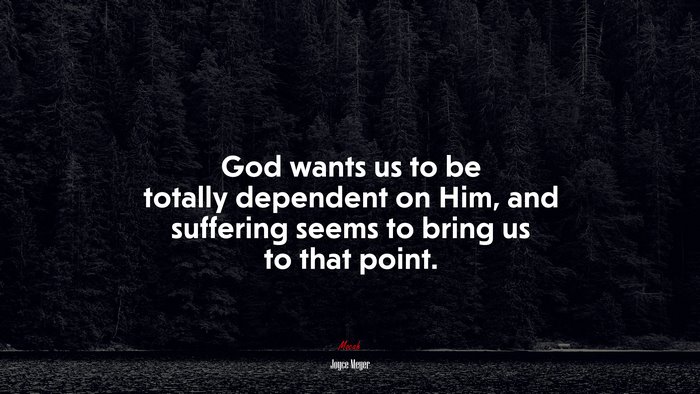 God wants us to be totally dependent on Him, and suffering seems to bring us to that point. | Joyce Meyer quote