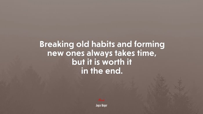 Breaking old habits and forming new ones always takes time, but it is worth it in the end. | Joyce Meyer quote