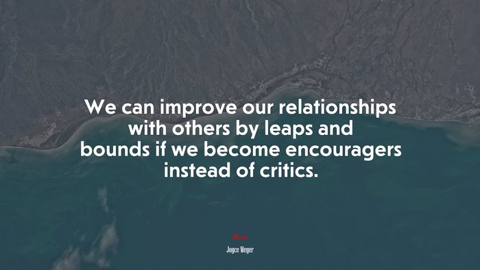 We can improve our relationships with others by leaps and bounds if we become encouragers instead of critics. | Joyce Meyer quote