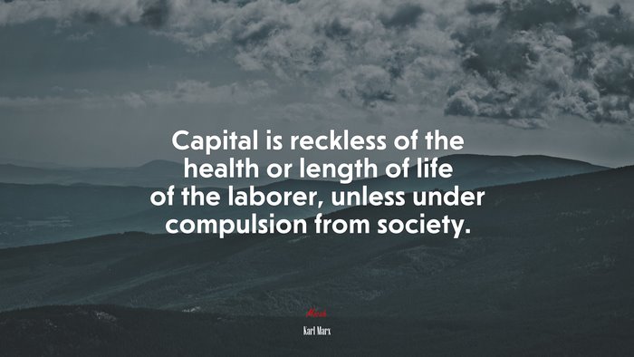 Capital is reckless of the health or length of life of the laborer, unless under compulsion from society. | Karl Marx quote