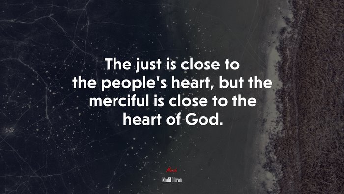 The just is close to the people’s heart, but the merciful is close to the heart of God. | Khalil Gibran quote