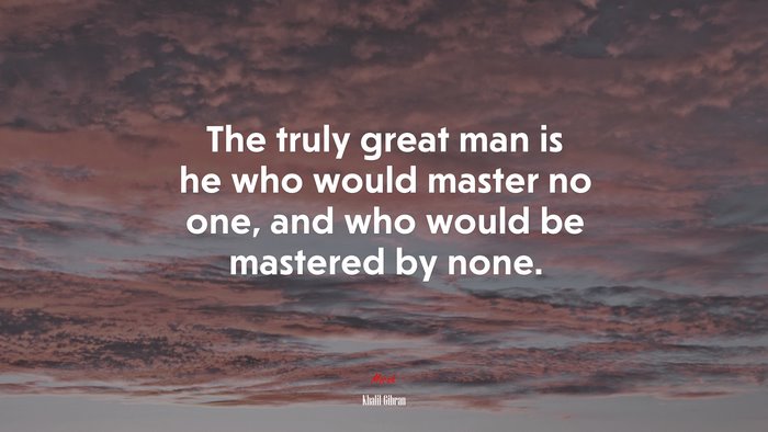 The truly great man is he who would master no one, and who would be mastered by none. | Khalil Gibran quote