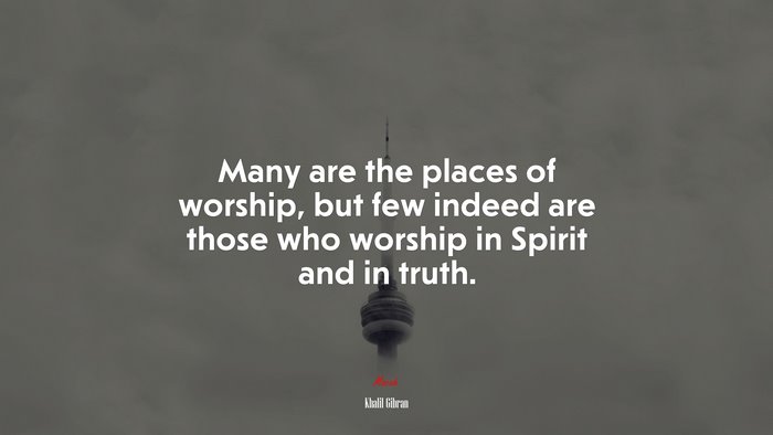 Many are the places of worship, but few indeed are those who worship in Spirit and in truth. | Khalil Gibran quote