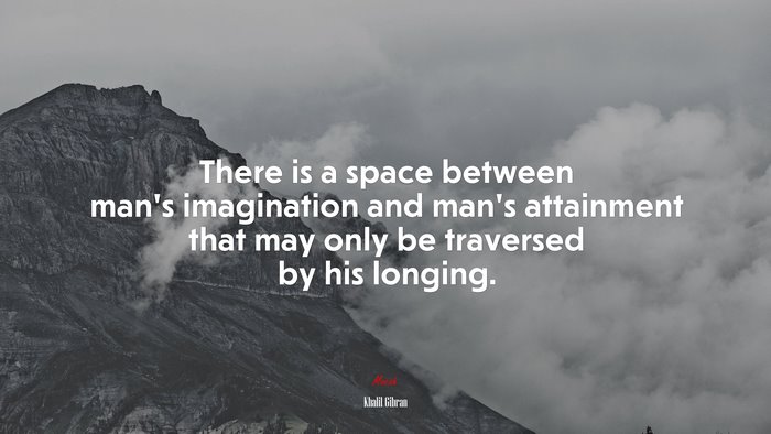 There is a space between man’s imagination and man’s attainment that may only be traversed by his longing. | Khalil Gibran quote