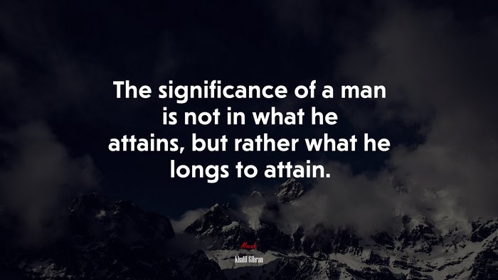 The significance of a man is not in what he attains, but rather what he longs to attain. | Khalil Gibran quote