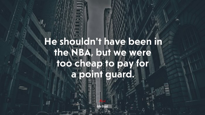 He shouldn’t have been in the NBA, but we were too cheap to pay for a point guard. | Kobe Bryant quote