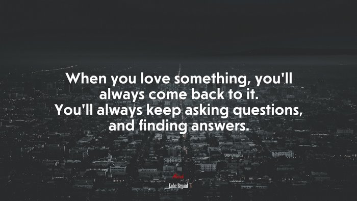 When you love something, you’ll always come back to it. You’ll always keep asking questions, and finding answers. | Kobe Bryant quote