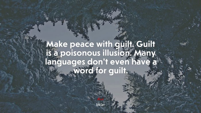 Make peace with guilt. Guilt is a poisonous illusion. Many languages don’t even have a word for guilt. | Kris Carr quote