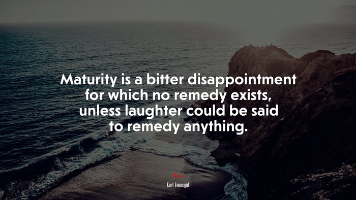 Maturity is a bitter disappointment for which no remedy exists, unless laughter could be said to remedy anything. | Kurt Vonnegut quote