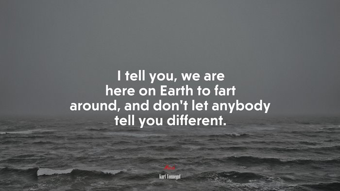 I tell you, we are here on Earth to fart around, and don’t let anybody tell you different. | Kurt Vonnegut quote