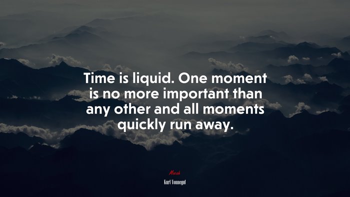 Time is liquid. One moment is no more important than any other and all moments quickly run away. | Kurt Vonnegut quote