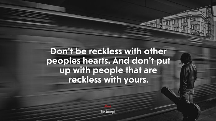 Don’t be reckless with other peoples hearts. And don’t put up with people that are reckless with yours. | Kurt Vonnegut quote