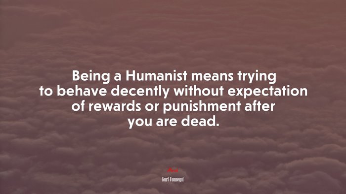 Being a Humanist means trying to behave decently without expectation of rewards or punishment after you are dead. | Kurt Vonnegut quote