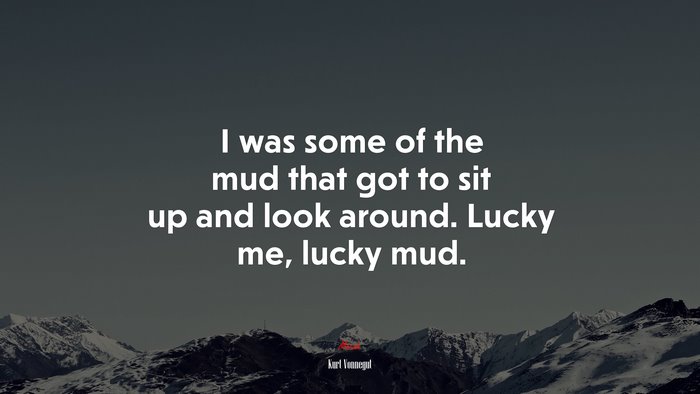 I was some of the mud that got to sit up and look around. Lucky me, lucky mud. | Kurt Vonnegut quote