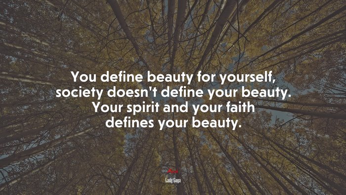 You define beauty for yourself, society doesn’t define your beauty. Your spirit and your faith defines your beauty. | Lady Gaga quote