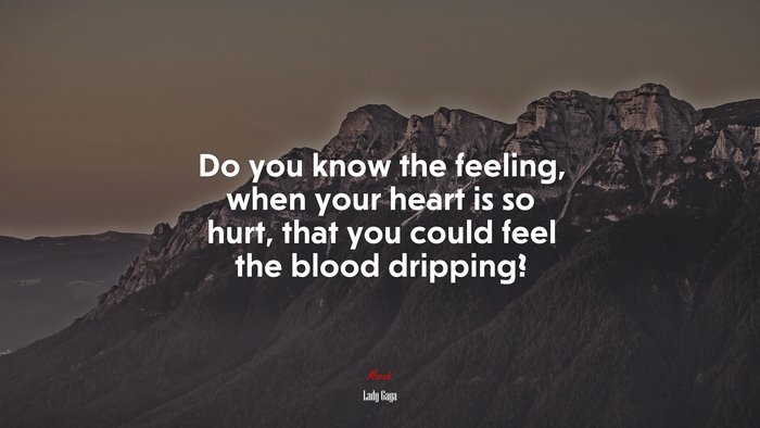Do you know the feeling, when your heart is so hurt, that you could feel the blood dripping? | Lady Gaga quote