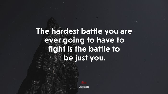 The hardest battle you are ever going to have to fight is the battle to be just you. | Leo Buscaglia quote