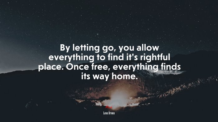 By letting go, you allow everything to find it’s rightful place. Once free, everything finds its way home. | Leon Brown quote