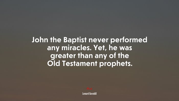 John the Baptist never performed any miracles. Yet, he was greater than any of the Old Testament prophets. | Leonard Ravenhill quote