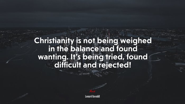Christianity is not being weighed in the balance and found wanting. It’s being tried, found difficult and rejected! | Leonard Ravenhill quote