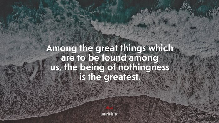 Among the great things which are to be found among us, the being of nothingness is the greatest. | Leonardo da Vinci quote