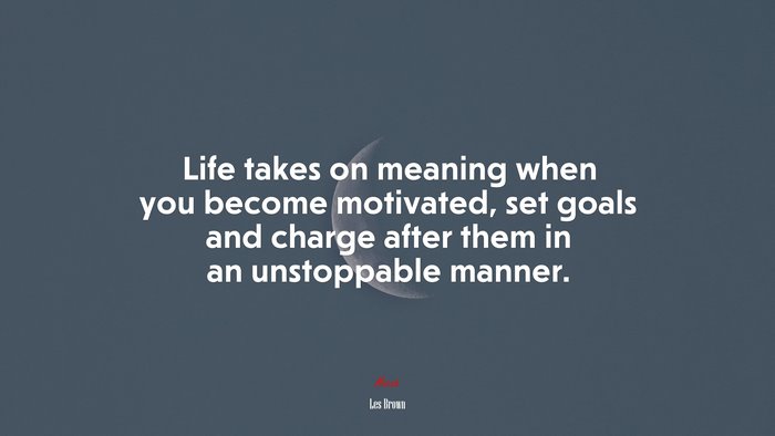 Life takes on meaning when you become motivated, set goals and charge after them in an unstoppable manner. | Les Brown quote